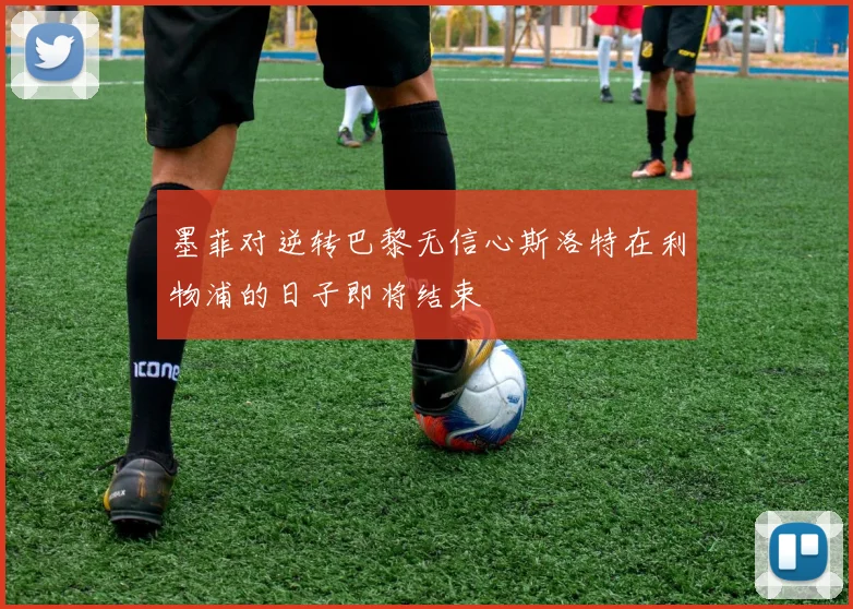 墨菲对逆转巴黎无信心斯洛特在利物浦的日子即将结束