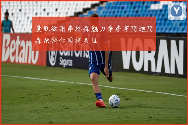 曼联欲用弗格森魅力争夺布阿迪阿森纳拜仁同样关注