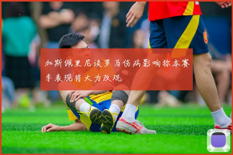 加斯佩里尼谈罗马伤病影响称本赛季表现将大为改观