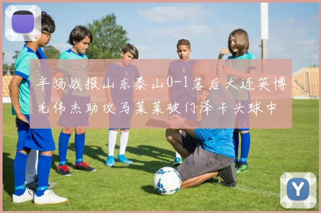 半场战报山东泰山0-1落后大连英博毛伟杰助攻马莱莱破门泽卡头球中柱