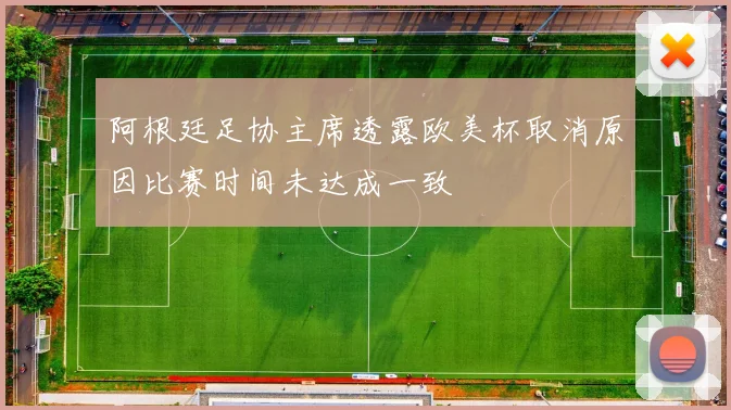 阿根廷足协主席透露欧美杯取消原因比赛时间未达成一致
