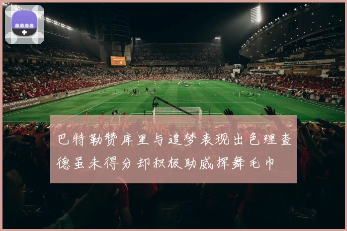 巴特勒赞库里与追梦表现出色理查德虽未得分却积极助威挥舞毛巾