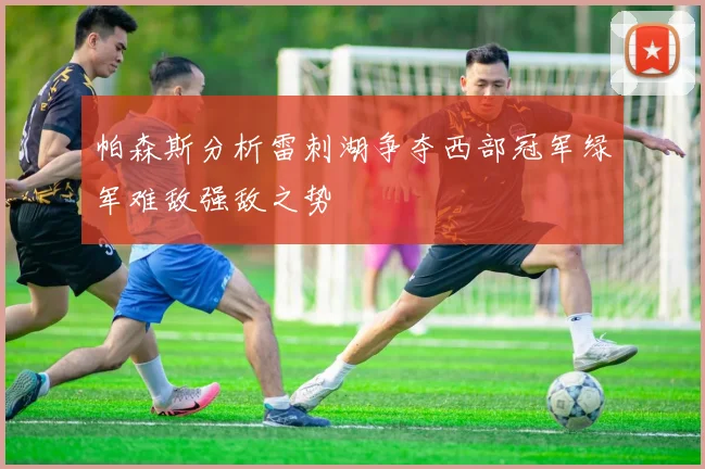 帕森斯分析雷刺湖争夺西部冠军绿军难敌强敌之势