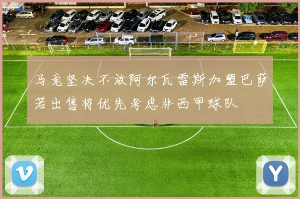 马竞坚决不放阿尔瓦雷斯加盟巴萨若出售将优先考虑非西甲球队