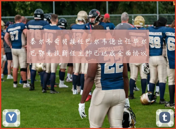 泰尔齐奇将接任巴尔韦德出任毕尔巴鄂竞技新任主帅已达成全面协议
