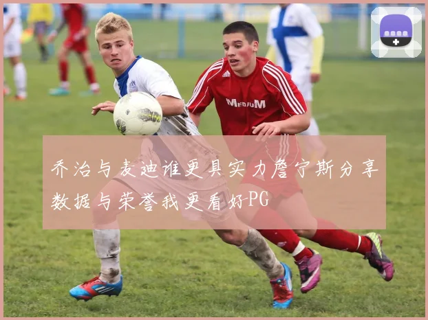 乔治与麦迪谁更具实力詹宁斯分享数据与荣誉我更看好PG