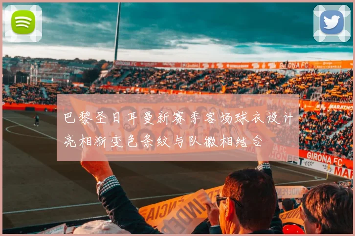 巴黎圣日耳曼新赛季客场球衣设计亮相渐变色条纹与队徽相结合