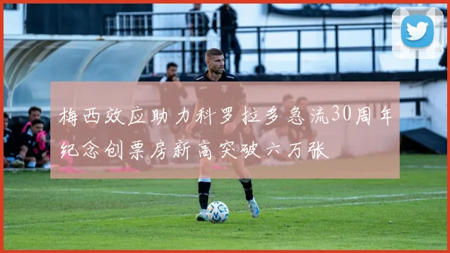 梅西效应助力科罗拉多急流30周年纪念创票房新高突破六万张