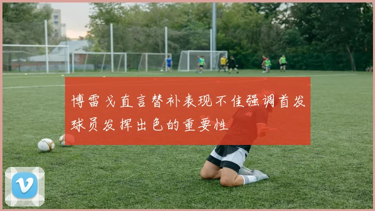 博雷戈直言替补表现不佳强调首发球员发挥出色的重要性