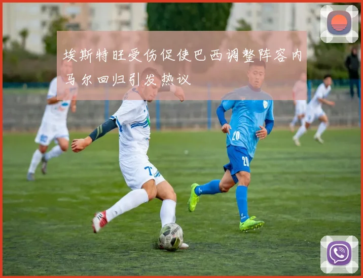 埃斯特旺受伤促使巴西调整阵容内马尔回归引发热议