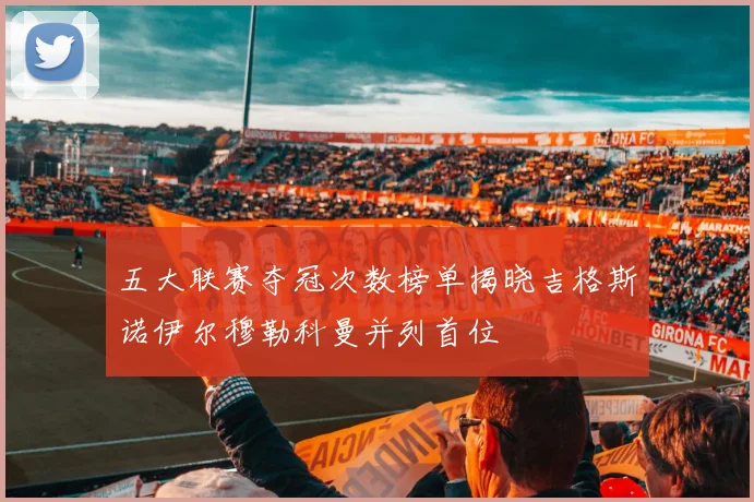 五大联赛夺冠次数榜单揭晓吉格斯诺伊尔穆勒科曼并列首位