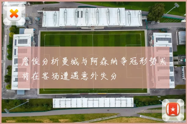 詹俊分析曼城与阿森纳争冠形势或将在客场遭遇意外失分