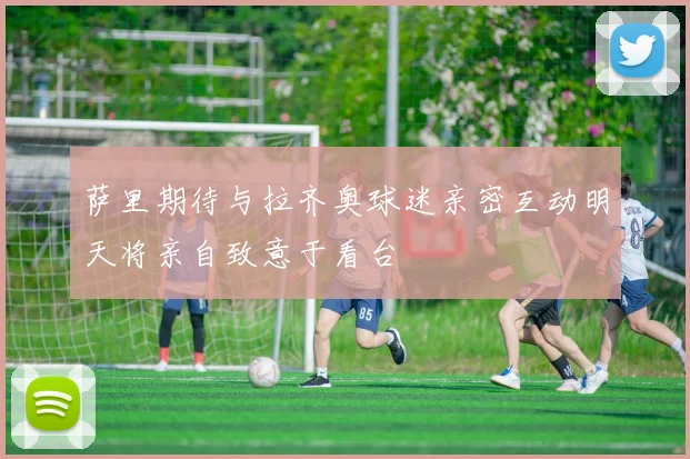 萨里期待与拉齐奥球迷亲密互动明天将亲自致意于看台