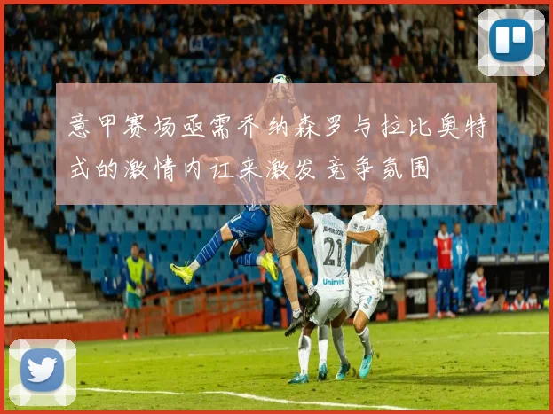 意甲赛场亟需乔纳森罗与拉比奥特式的激情内讧来激发竞争氛围