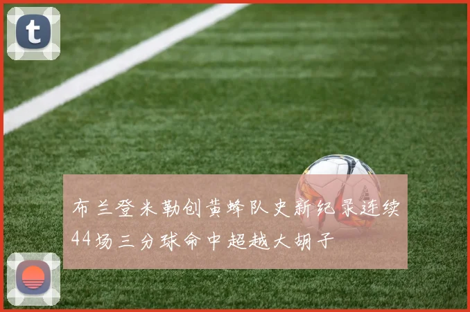 布兰登米勒创黄蜂队史新纪录连续44场三分球命中超越大胡子