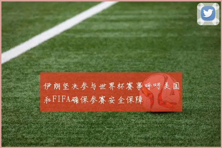 伊朗坚决参与世界杯赛事呼吁美国和FIFA确保参赛安全保障