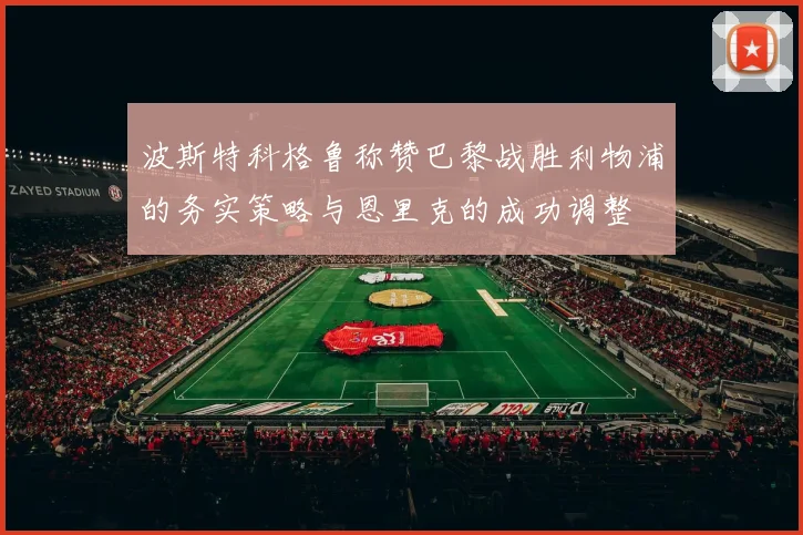 波斯特科格鲁称赞巴黎战胜利物浦的务实策略与恩里克的成功调整