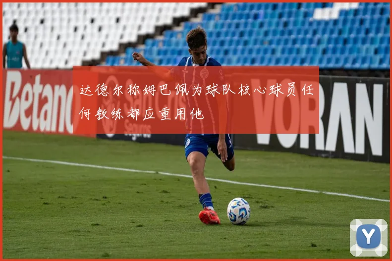 达德尔称姆巴佩为球队核心球员任何教练都应重用他