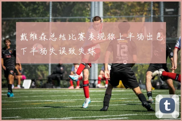 戴维森总结比赛表现称上半场出色下半场失误致失球