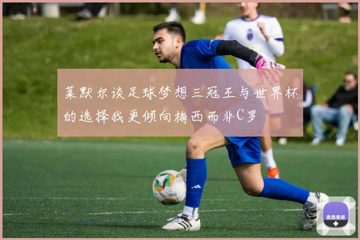 莱默尔谈足球梦想三冠王与世界杯的选择我更倾向梅西而非C罗
