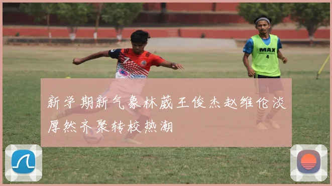 新学期新气象林葳王俊杰赵维伦淡厚然齐聚转校热潮