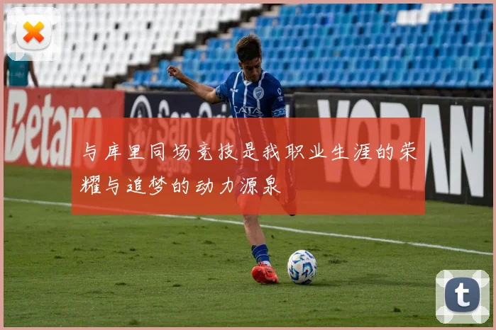 与库里同场竞技是我职业生涯的荣耀与追梦的动力源泉