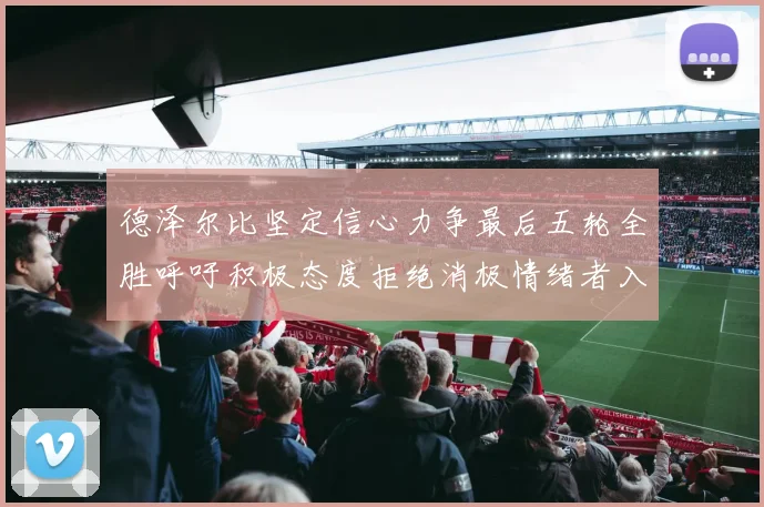德泽尔比坚定信心力争最后五轮全胜呼吁积极态度拒绝消极情绪者入训