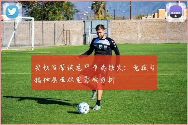 安切洛蒂谈意甲节奏缺失：竞技与精神层面双重影响分析