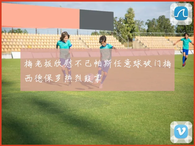 梅老板欣慰不已帕斯任意球破门梅西德保罗热烈鼓掌