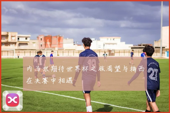 内马尔期待世界杯之旅渴望与梅西在决赛中相遇