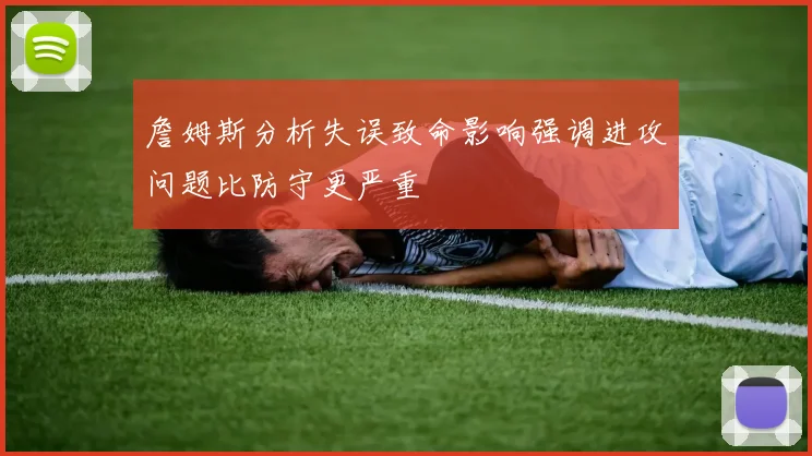 詹姆斯分析失误致命影响强调进攻问题比防守更严重