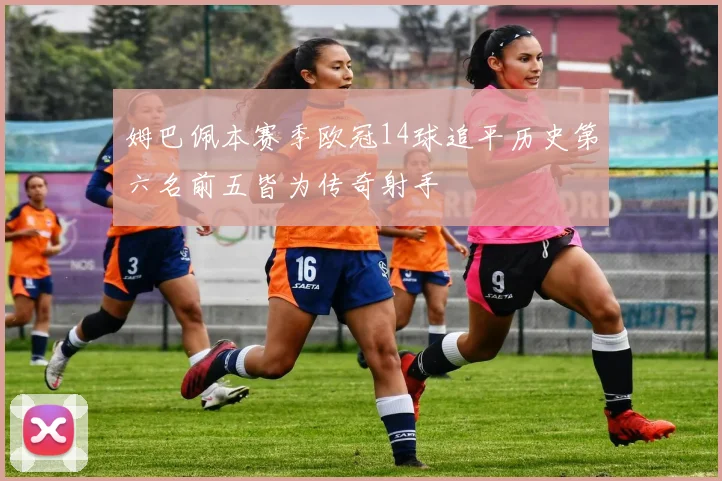 姆巴佩本赛季欧冠14球追平历史第六名前五皆为传奇射手
