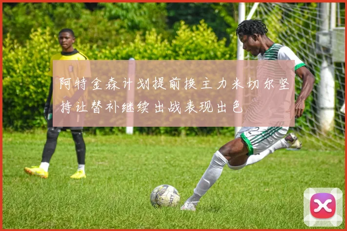 阿特金森计划提前换主力米切尔坚持让替补继续出战表现出色