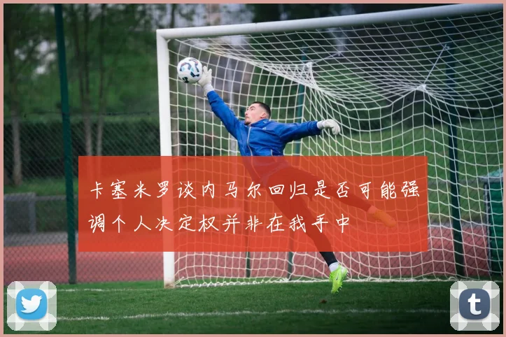 卡塞米罗谈内马尔回归是否可能强调个人决定权并非在我手中