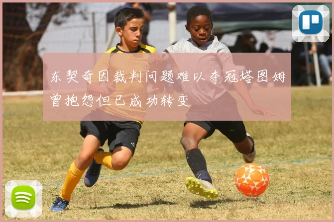 东契奇因裁判问题难以夺冠塔图姆曾抱怨但已成功转变