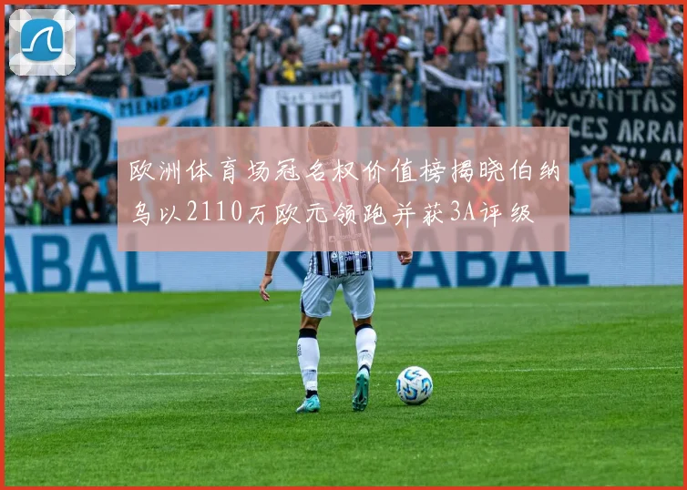 欧洲体育场冠名权价值榜揭晓伯纳乌以2110万欧元领跑并获3A评级